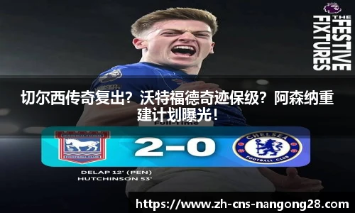 切尔西传奇复出?沃特福德奇迹保级?阿森纳重建计划曝光!