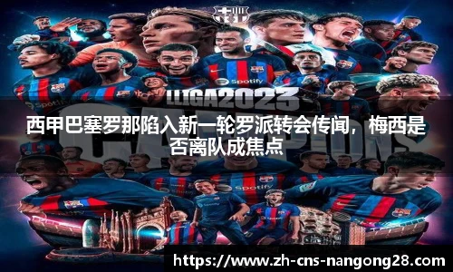 西甲巴塞罗那陷入新一轮罗派转会传闻，梅西是否离队成焦点