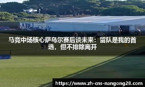 马竞中场核心萨乌尔赛后谈未来：留队是我的首选，但不排除离开