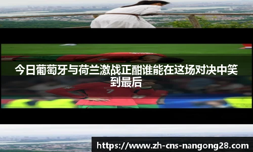 今日葡萄牙与荷兰激战正酣谁能在这场对决中笑到最后