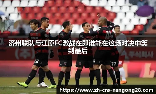 济州联队与江原FC激战在即谁能在这场对决中笑到最后