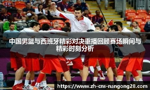 中国男篮与西班牙精彩对决重播回顾赛场瞬间与精彩时刻分析