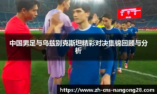 中国男足与乌兹别克斯坦精彩对决集锦回顾与分析
