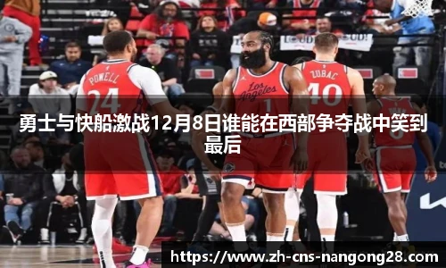 勇士与快船激战12月8日谁能在西部争夺战中笑到最后