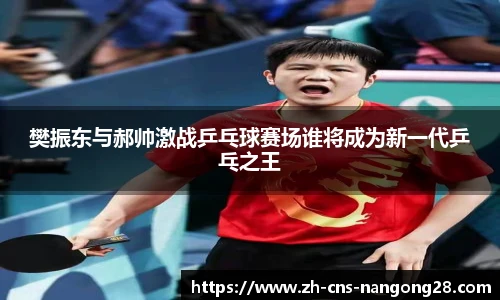 樊振东与郝帅激战乒乓球赛场谁将成为新一代乒乓之王