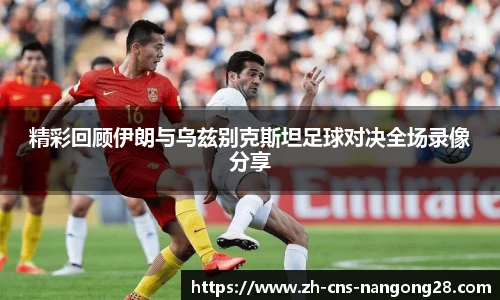 精彩回顾伊朗与乌兹别克斯坦足球对决全场录像分享